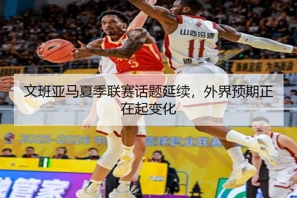 文班亚马夏季联赛话题延续，外界预期正在起变化